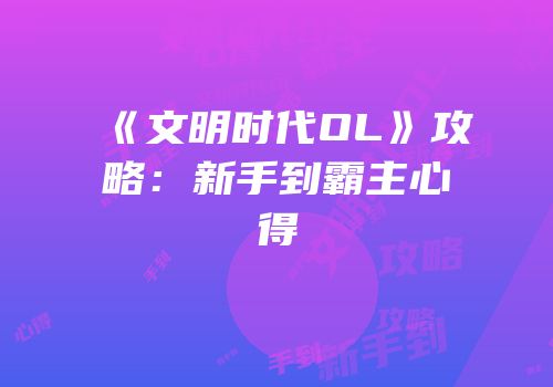 《文明时代OL》攻略：新手到霸主心得