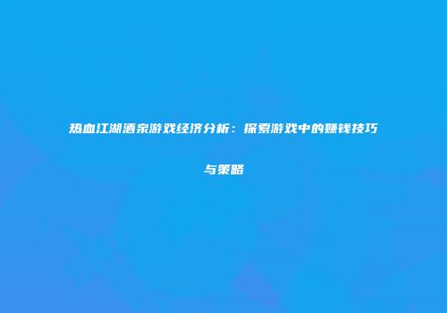 热血江湖酒泉游戏经济分析：探索游戏中的赚钱技巧与策略