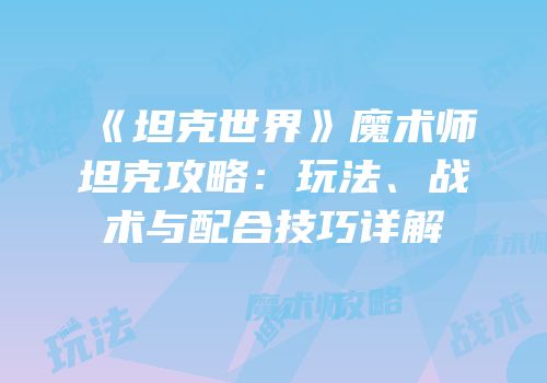 《坦克世界》魔术师坦克攻略：玩法、战术与配合技巧详解