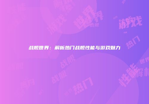 战舰世界：解析热门战舰性能与游戏魅力