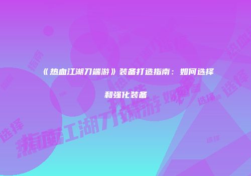 《热血江湖刀端游》装备打造指南：如何选择和强化装备