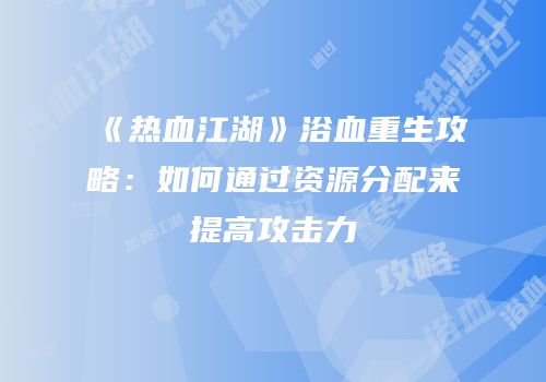 《热血江湖》浴血重生攻略：如何通过资源分配来提高攻击力