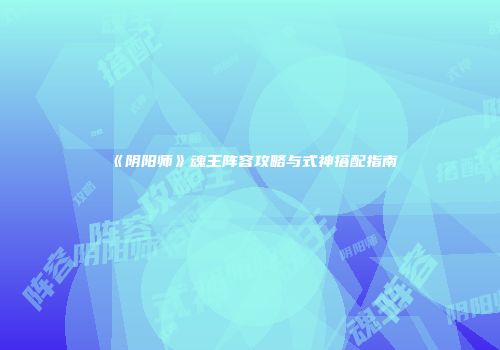《阴阳师》魂王阵容攻略与式神搭配指南