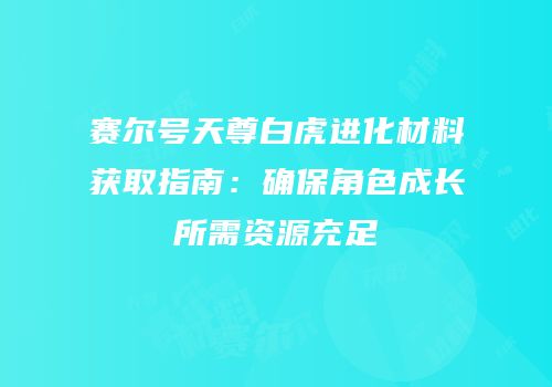赛尔号天尊白虎进化材料获取指南：确保角色成长所需资源充足
