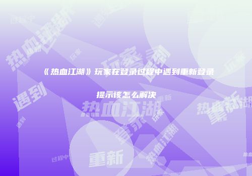 《热血江湖》玩家在登录过程中遇到重新登录提示该怎么解决
