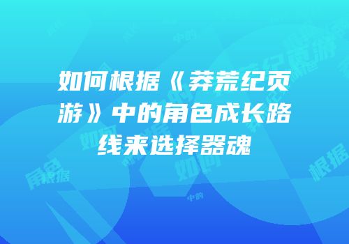 如何根据《莽荒纪页游》中的角色成长路线来选择器魂