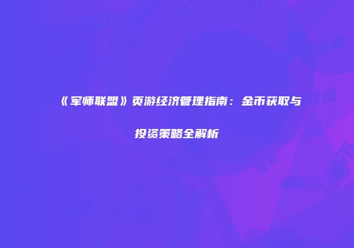 《军师联盟》页游经济管理指南：金币获取与投资策略全解析
