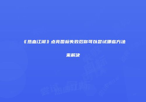 《热血江湖》点亮图标失败后你可以尝试哪些方法来解决