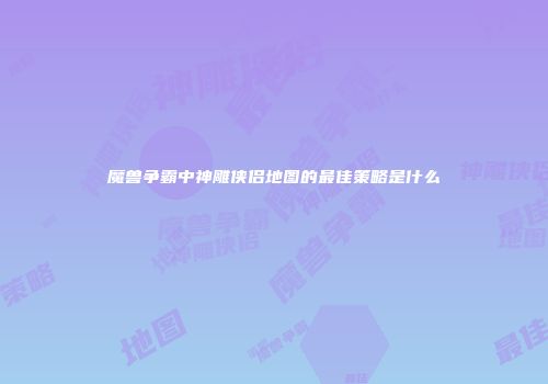魔兽争霸中神雕侠侣地图的最佳策略是什么