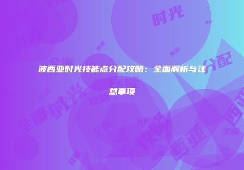 波西亚时光技能点分配攻略：全面解析与注意事项