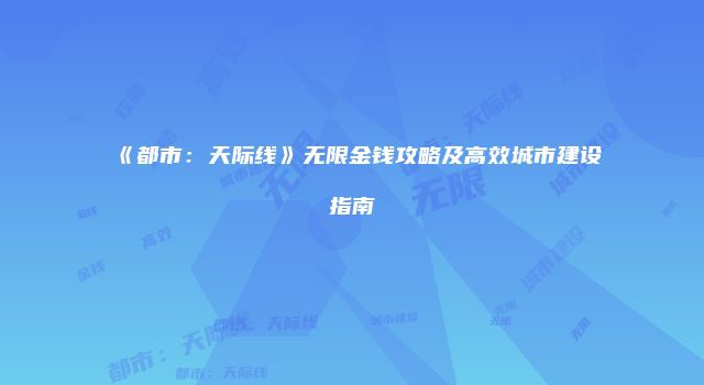 《都市：天际线》无限金钱攻略及高效城市建设指南