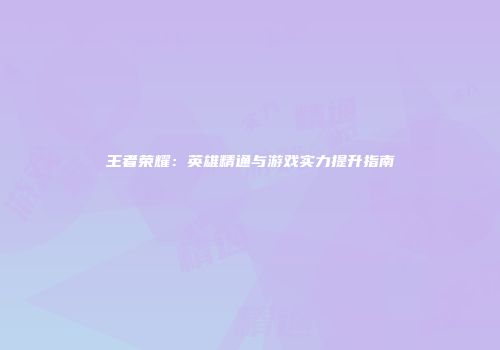 王者荣耀：英雄精通与游戏实力提升指南