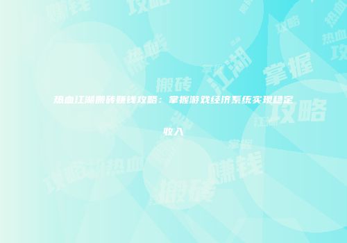 热血江湖搬砖赚钱攻略：掌握游戏经济系统实现稳定收入