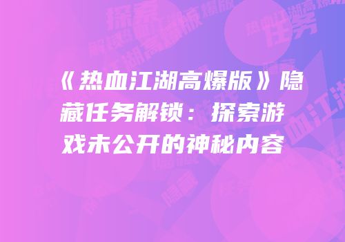 《热血江湖高爆版》隐藏任务解锁：探索游戏未公开的神秘内容