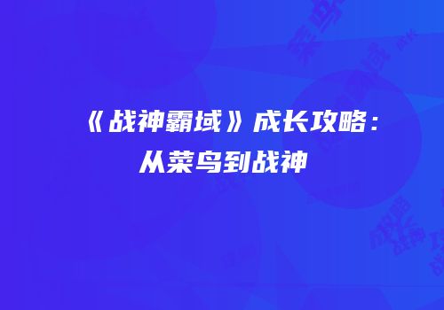 《战神霸域》成长攻略：从菜鸟到战神