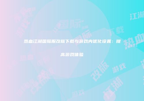 热血江湖国际服改版下载与游戏内优化设置：提高游戏体验