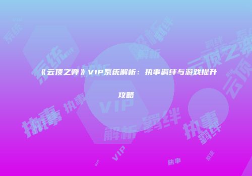 《云顶之弈》VIP系统解析：执事羁绊与游戏提升攻略