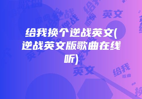 给我换个逆战英文(逆战英文版歌曲在线听)