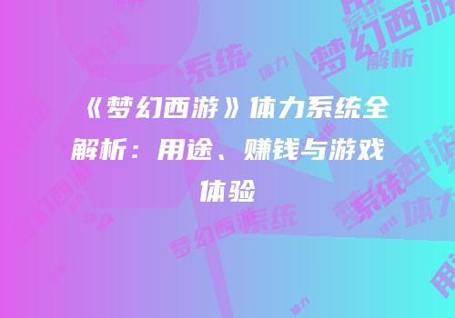 《梦幻西游》体力系统全解析：用途、赚钱与游戏体验