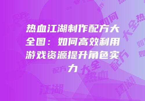 热血江湖制作配方大全图：如何高效利用游戏资源提升角色实力