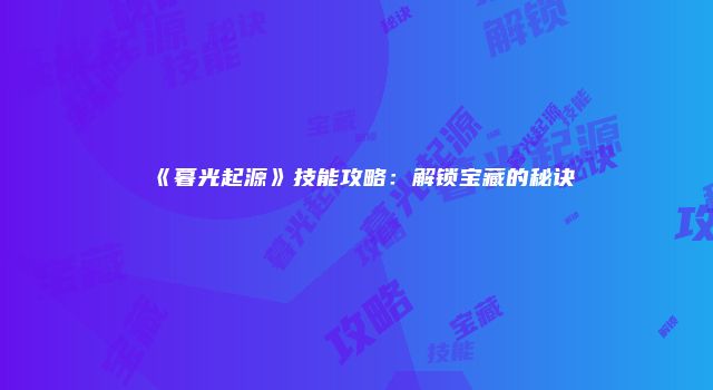 《暮光起源》技能攻略：解锁宝藏的秘诀