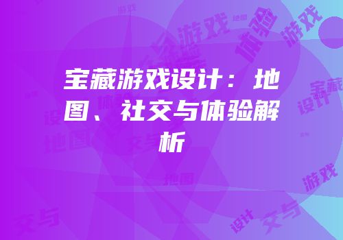 宝藏游戏设计：地图、社交与体验解析