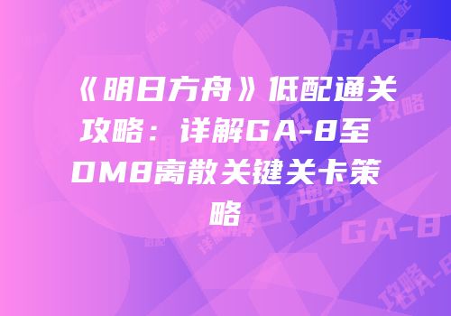 《明日方舟》低配通关攻略：详解GA-8至DM8离散关键关卡策略