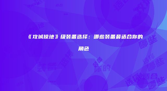 《攻城掠地》级装备选择：哪些装备最适合你的角色