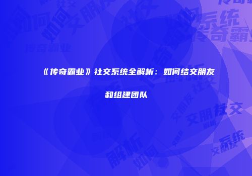 《传奇霸业》社交系统全解析：如何结交朋友和组建团队