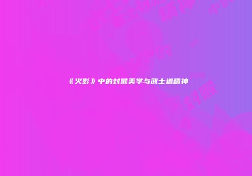 《火影》中的封喉美学与武士道精神