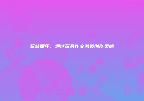 玩转童年：通过玩具作文激发创作灵感