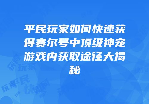 平民玩家如何快速获得赛尔号中顶级神宠游戏内获取途径大揭秘