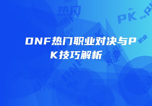 DNF热门职业对决与PK技巧解析
