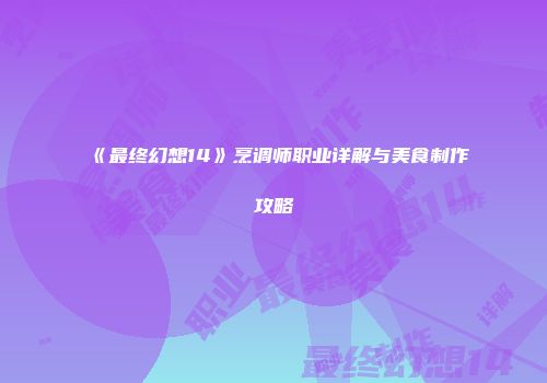 《最终幻想14》烹调师职业详解与美食制作攻略