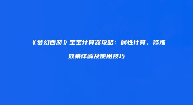 《梦幻西游》宝宝计算器攻略：属性计算、修炼效果详解及使用技巧