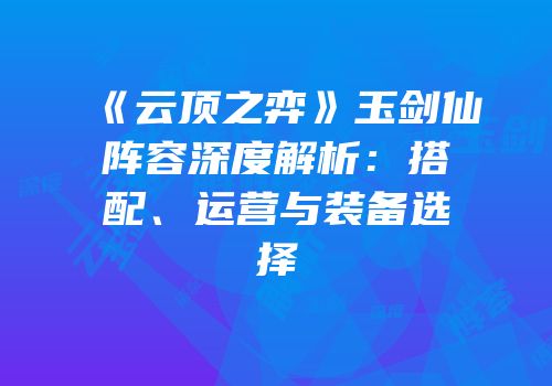 《云顶之弈》玉剑仙阵容深度解析：搭配、运营与装备选择