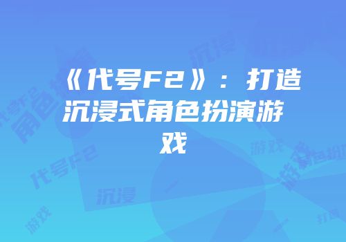 《代号F2》：打造沉浸式角色扮演游戏