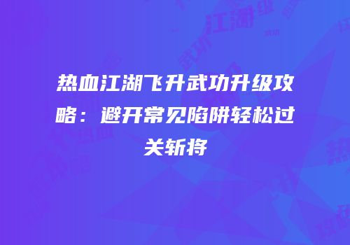 热血江湖飞升武功升级攻略：避开常见陷阱轻松过关斩将