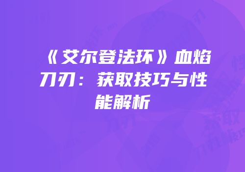《艾尔登法环》血焰刀刃：获取技巧与性能解析