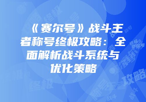 《赛尔号》战斗王者称号终极攻略：全面解析战斗系统与优化策略