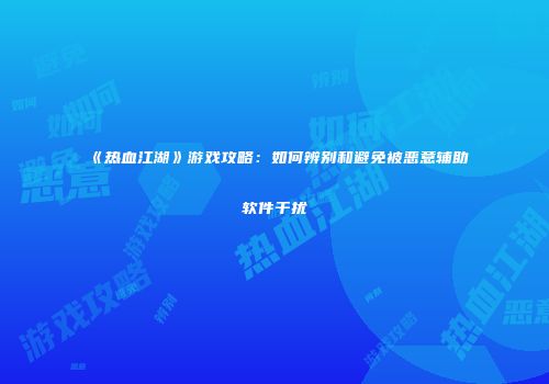 《热血江湖》游戏攻略：如何辨别和避免被恶意辅助软件干扰