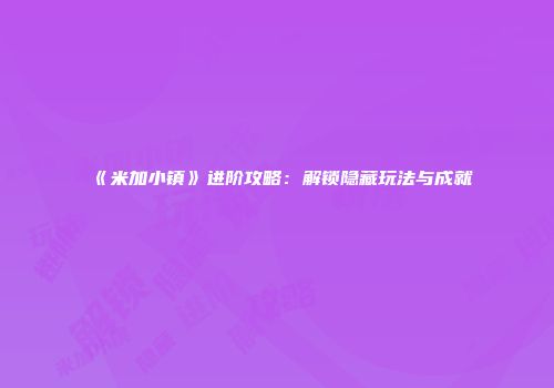 《米加小镇》进阶攻略：解锁隐藏玩法与成就