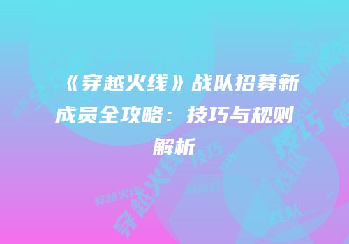 《穿越火线》战队招募新成员全攻略：技巧与规则解析
