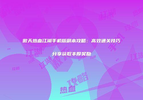 傲天热血江湖手机版副本攻略：高效通关技巧分享获取丰厚奖励