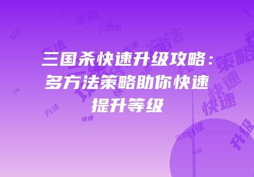 三国杀快速升级攻略：多方法策略助你快速提升等级