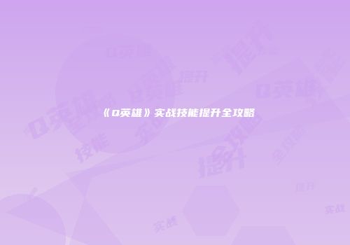 《Q英雄》实战技能提升全攻略