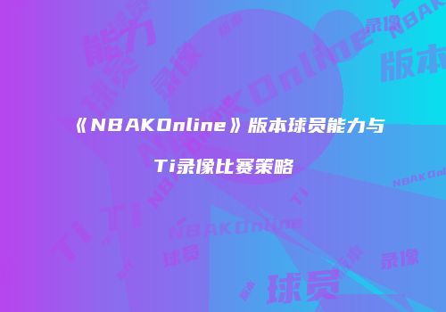 《NBAKOnline》版本球员能力与Ti录像比赛策略