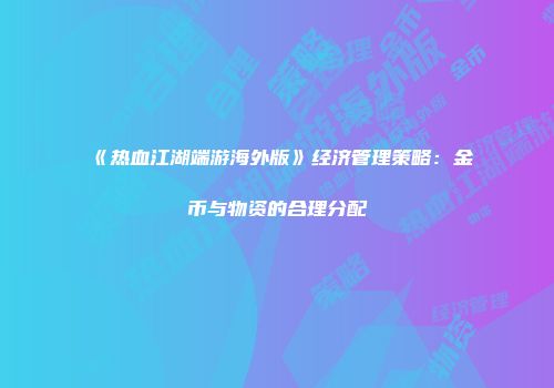 《热血江湖端游海外版》经济管理策略：金币与物资的合理分配
