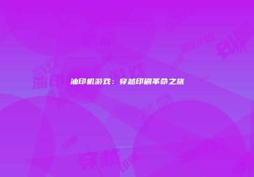 油印机游戏：穿越印刷革命之旅