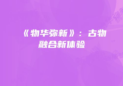 《物华弥新》：古物融合新体验
